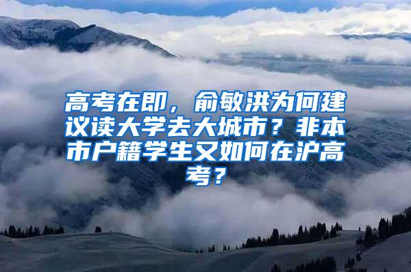 高考在即，俞敏洪为何建议读大学去大城市？非本市户籍学生又如何在沪高考？