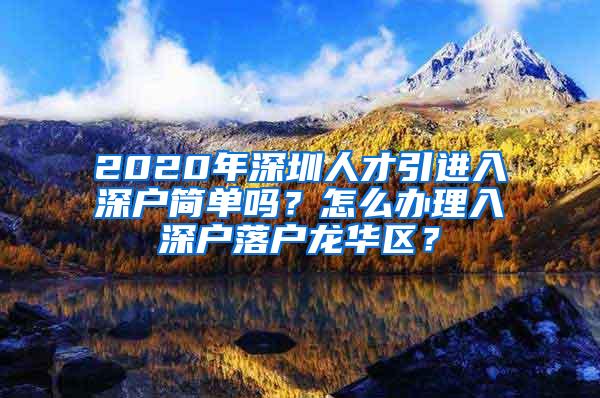 2020年深圳人才引进入深户简单吗？怎么办理入深户落户龙华区？