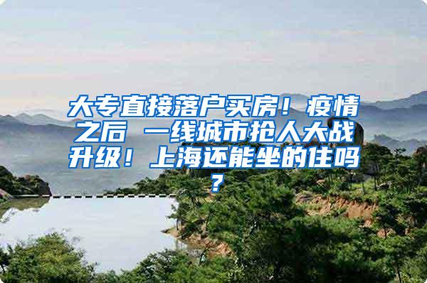 大专直接落户买房！疫情之后 一线城市抢人大战升级！上海还能坐的住吗？