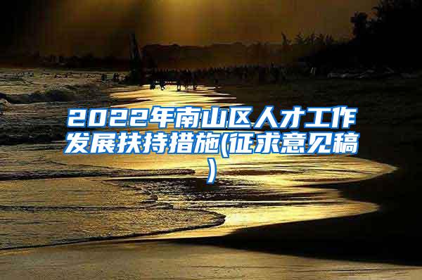 2022年南山区人才工作发展扶持措施(征求意见稿)