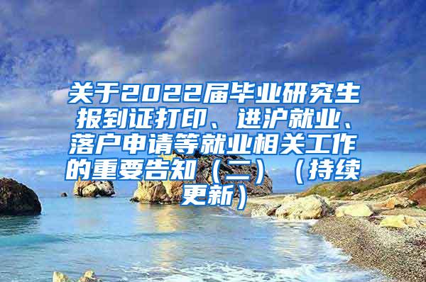 关于2022届毕业研究生报到证打印、进沪就业、落户申请等就业相关工作的重要告知（二）（持续更新）