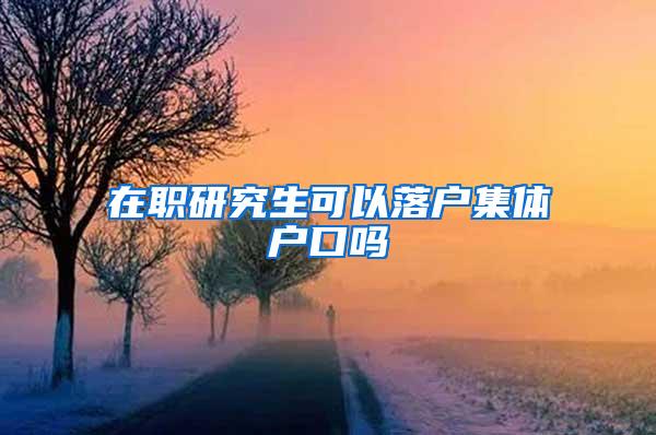 在职研究生可以落户集体户口吗