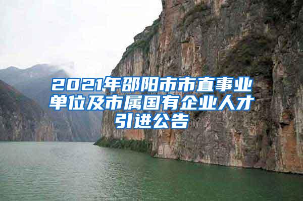 2021年邵阳市市直事业单位及市属国有企业人才引进公告