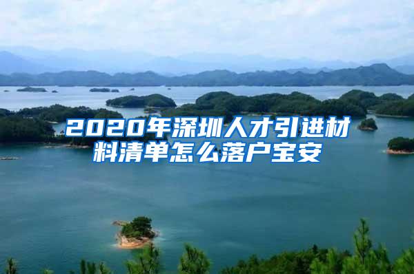 2020年深圳人才引进材料清单怎么落户宝安