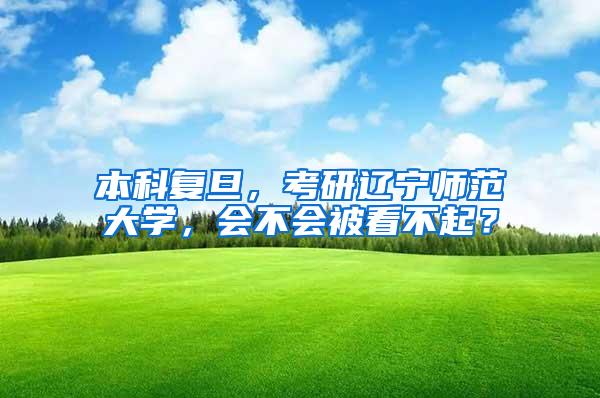 本科复旦，考研辽宁师范大学，会不会被看不起？