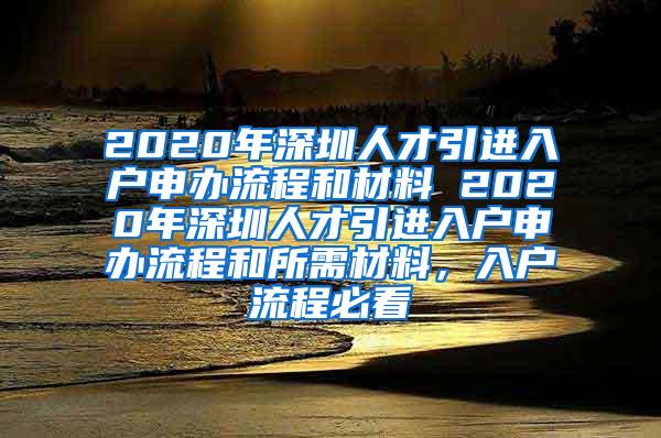 2020年深圳人才引进入户申办流程和材料 2020年深圳人才引进入户申办流程和所需材料，入户流程必看