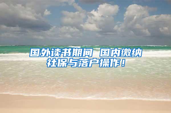国外读书期间 国内缴纳社保与落户操作！