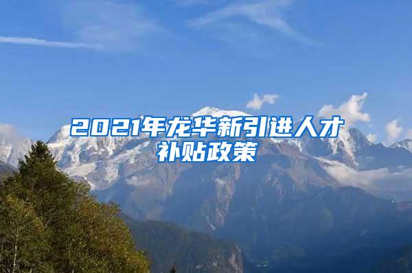 2021年龙华新引进人才补贴政策