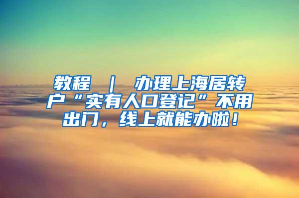 教程 ｜ 办理上海居转户“实有人口登记”不用出门，线上就能办啦！