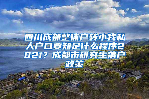 四川成都整体户转小我私人户口要知足什么程序2021？成都市研究生落户政策