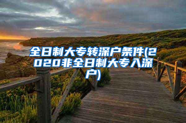 全日制大专转深户条件(2020非全日制大专入深户)