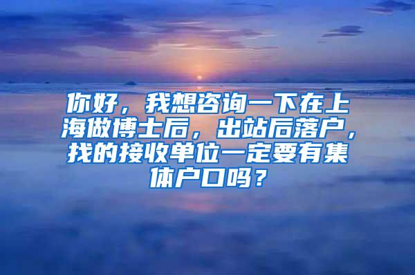 你好，我想咨询一下在上海做博士后，出站后落户，找的接收单位一定要有集体户口吗？