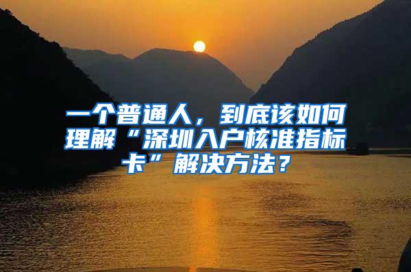 一个普通人，到底该如何理解“深圳入户核准指标卡”解决方法？