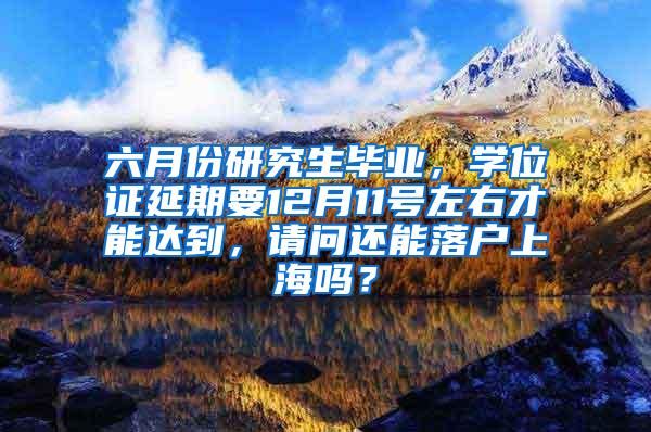 六月份研究生毕业，学位证延期要12月11号左右才能达到，请问还能落户上海吗？