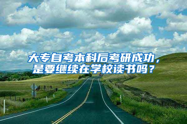 大专自考本科后考研成功，是要继续在学校读书吗？