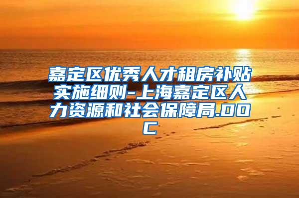 嘉定区优秀人才租房补贴实施细则-上海嘉定区人力资源和社会保障局.DOC