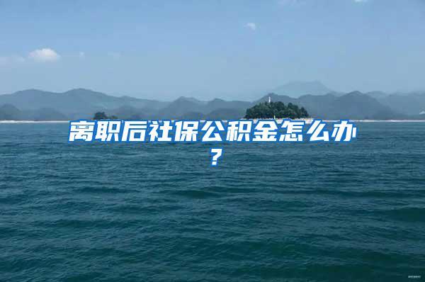 离职后社保公积金怎么办？