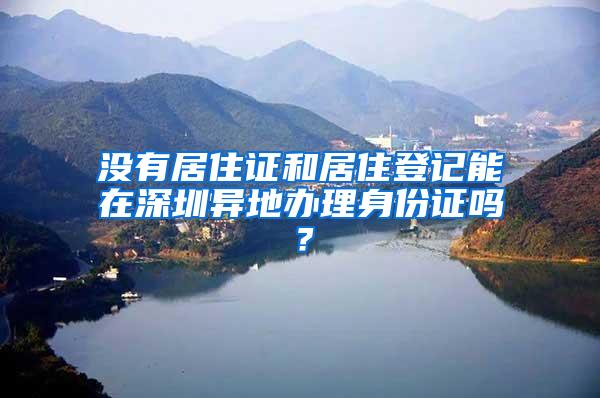 没有居住证和居住登记能在深圳异地办理身份证吗？