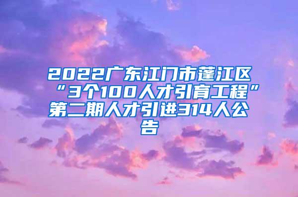 2022广东江门市蓬江区“3个100人才引育工程”第二期人才引进314人公告
