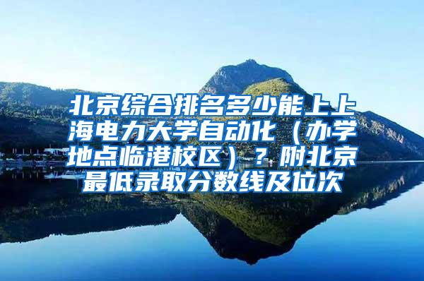 北京综合排名多少能上上海电力大学自动化（办学地点临港校区）？附北京最低录取分数线及位次