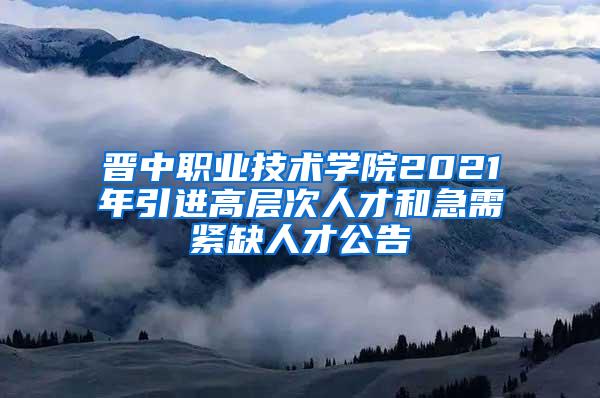 晋中职业技术学院2021年引进高层次人才和急需紧缺人才公告