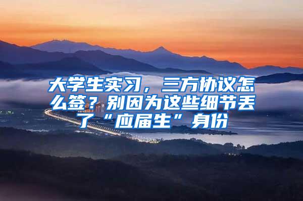 大学生实习，三方协议怎么签？别因为这些细节丢了“应届生”身份