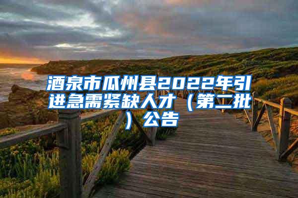 酒泉市瓜州县2022年引进急需紧缺人才（第二批）公告