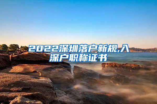 2022深圳落户新规,入深户职称证书