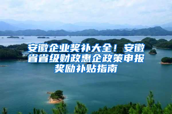 安徽企业奖补大全！安徽省省级财政惠企政策申报奖励补贴指南