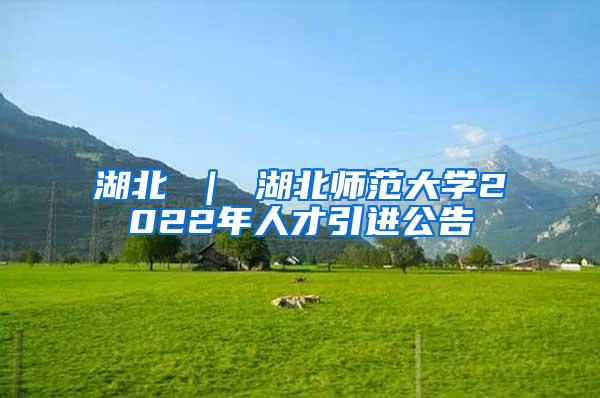 湖北 ｜ 湖北师范大学2022年人才引进公告