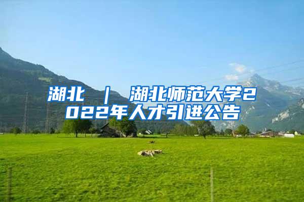 湖北 ｜ 湖北师范大学2022年人才引进公告