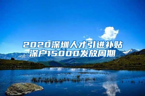 2020深圳人才引进补贴深户15000发放周期