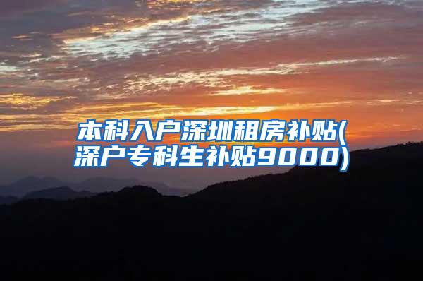 本科入户深圳租房补贴(深户专科生补贴9000)