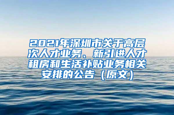 2021年深圳市关于高层次人才业务、新引进人才租房和生活补贴业务相关安排的公告（原文）