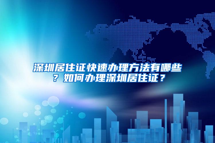 深圳居住证快速办理方法有哪些？如何办理深圳居住证？