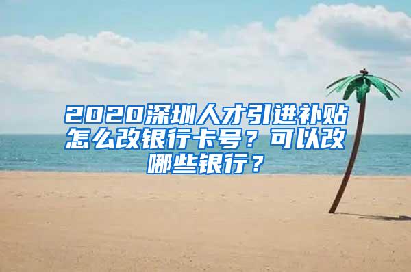 2020深圳人才引进补贴怎么改银行卡号？可以改哪些银行？