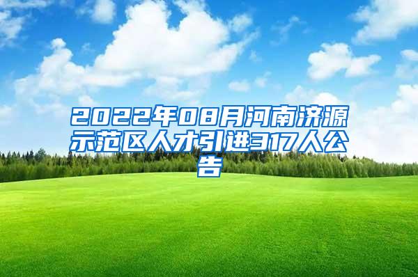 2022年08月河南济源示范区人才引进317人公告