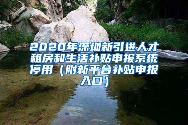 2020年深圳新引进人才租房和生活补贴申报系统停用（附新平台补贴申报入口）