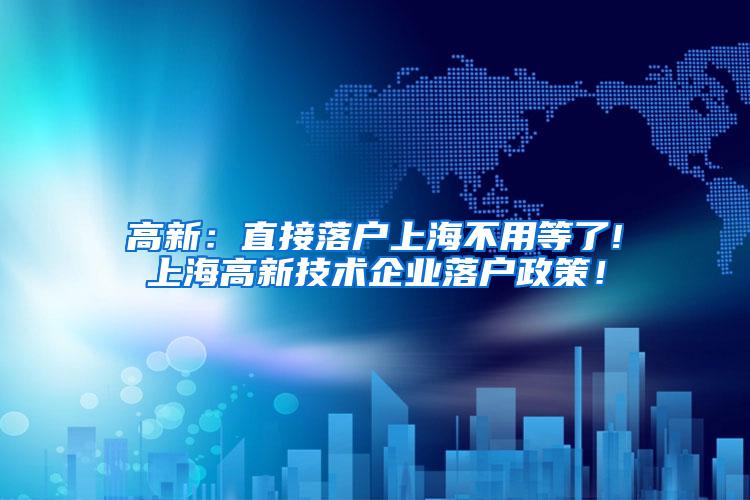 高新：直接落户上海不用等了!上海高新技术企业落户政策！