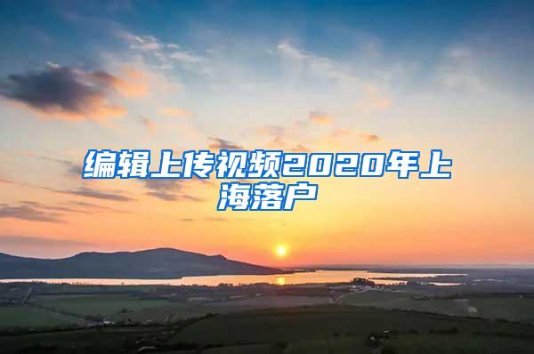 编辑上传视频2020年上海落户
