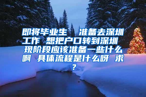 即将毕业生  准备去深圳工作 想把户口转到深圳 现阶段应该准备一些什么啊 具体流程是什么呀 求？