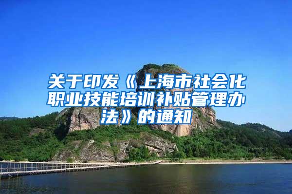 关于印发《上海市社会化职业技能培训补贴管理办法》的通知