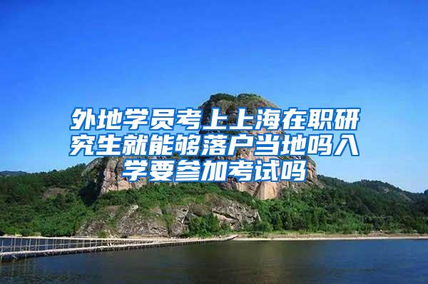 外地学员考上上海在职研究生就能够落户当地吗入学要参加考试吗