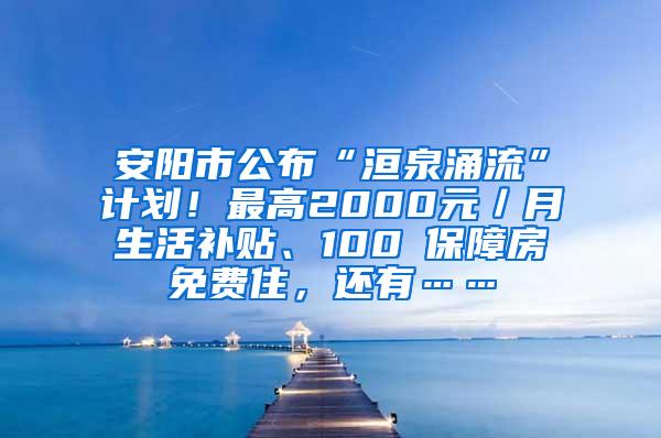 安阳市公布“洹泉涌流”计划！最高2000元／月生活补贴、100㎡保障房免费住，还有……