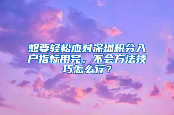 想要轻松应对深圳积分入户指标用完，不会方法技巧怎么行？