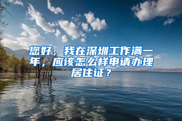 您好，我在深圳工作满一年，应该怎么样申请办理居住证？