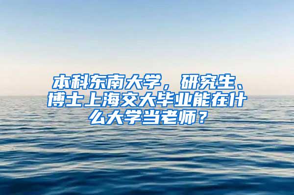 本科东南大学，研究生、博士上海交大毕业能在什么大学当老师？