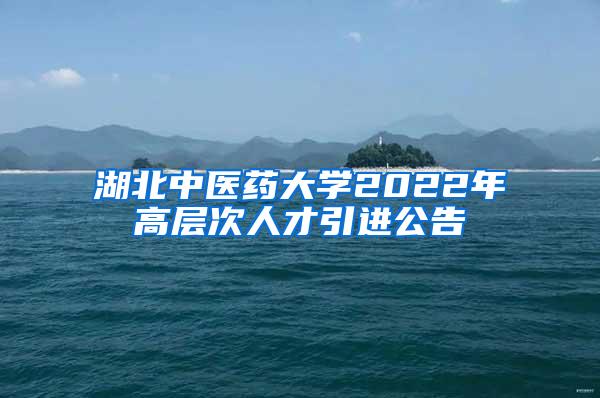 湖北中医药大学2022年高层次人才引进公告