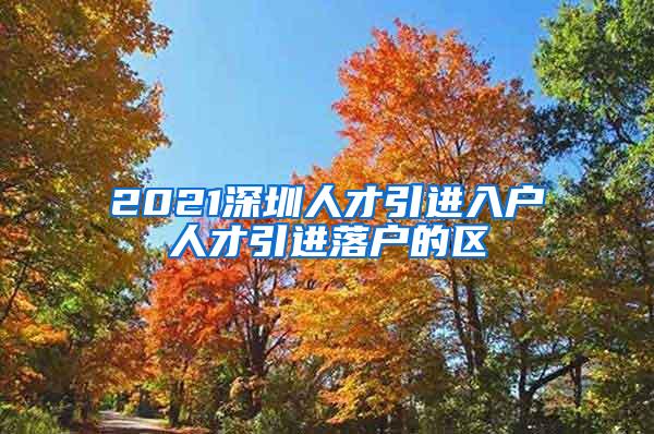 2021深圳人才引进入户人才引进落户的区