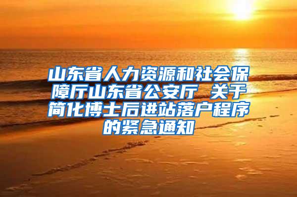 山东省人力资源和社会保障厅山东省公安厅 关于简化博士后进站落户程序的紧急通知